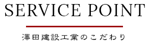 SERVICE POINT 澤田建設工業のこだわり